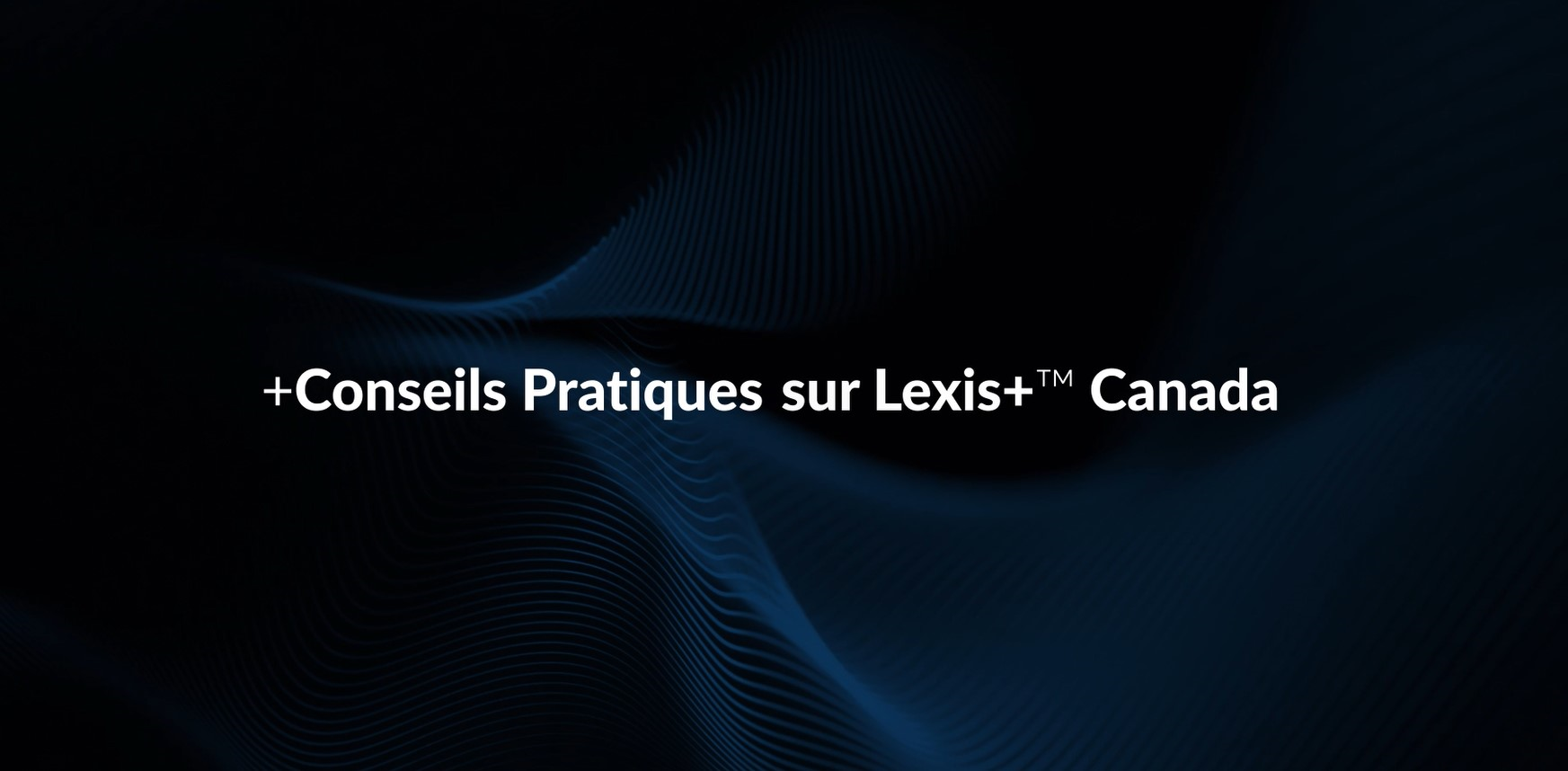Conseils Pratiques sur Lexis+ Canada Conseils Pratiques sur Lexis+ Canada